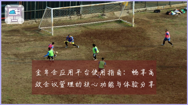 金年会应用平台使用指南：畅享高效会议管理的核心功能与体验分享