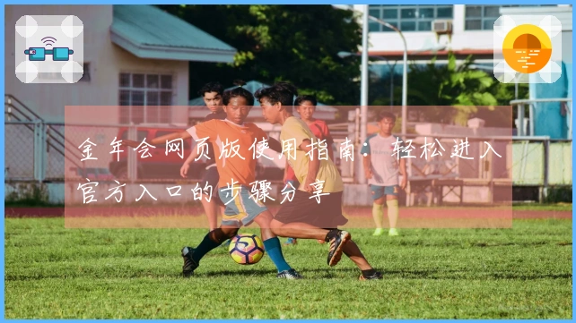 金年会网页版使用指南：轻松进入官方入口的步骤分享