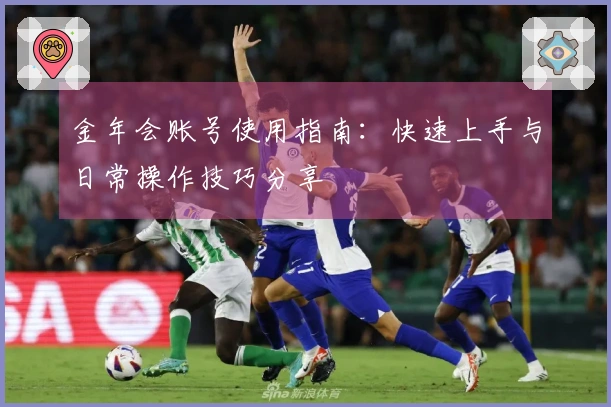 金年会账号使用指南：快速上手与日常操作技巧分享