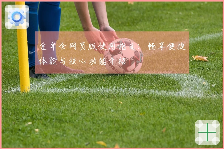 金年会网页版使用指南：畅享便捷体验与核心功能介绍