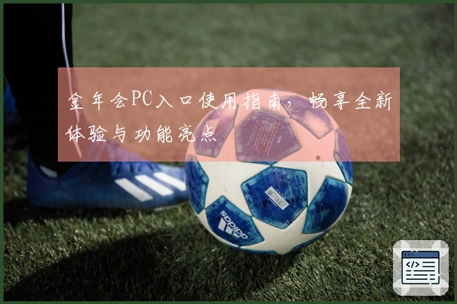 金年会PC入口使用指南，畅享全新体验与功能亮点