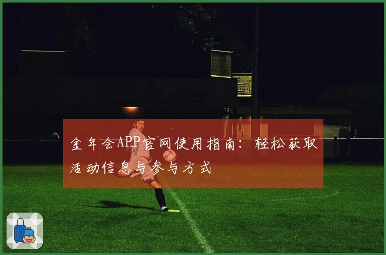 金年会APP官网使用指南:轻松获取活动信息与参与方式