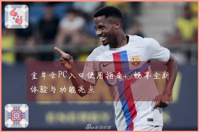 金年会PC入口使用指南，畅享全新体验与功能亮点