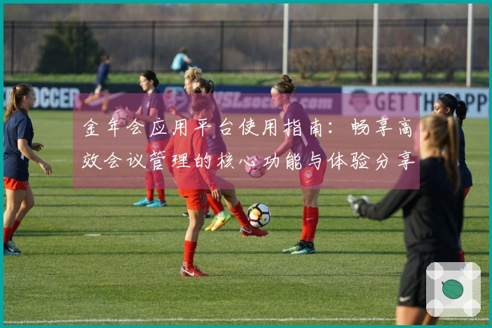 金年会应用平台使用指南:畅享高效会议管理的核心功能与体验分享