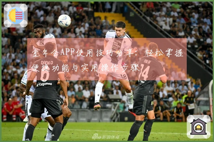 金年会APP使用技巧分享:轻松掌握便捷功能与实用操作步骤