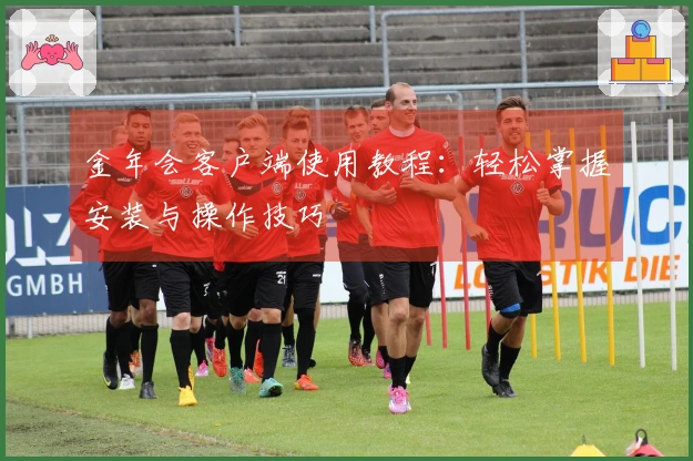 金年会客户端使用教程：轻松掌握安装与操作技巧