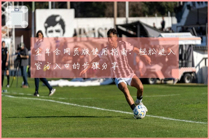 金年会网页版使用指南：轻松进入官方入口的步骤分享