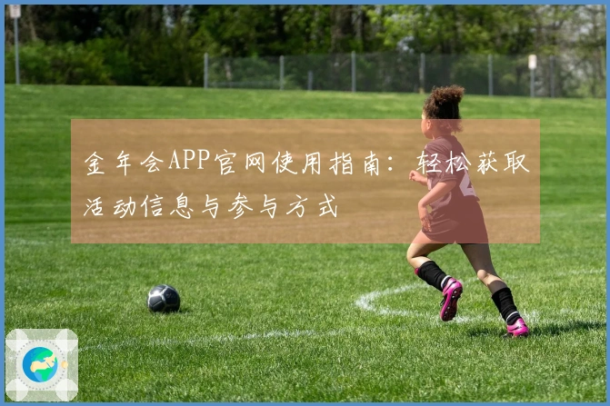 金年会APP官网使用指南：轻松获取活动信息与参与方式
