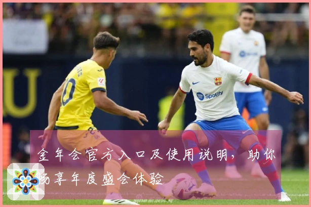 金年会官方入口及使用说明，助你畅享年度盛会体验
