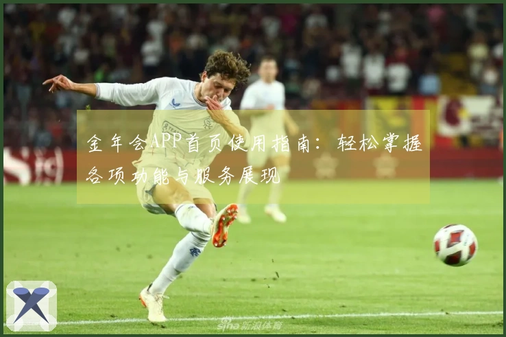 金年会APP首页使用指南：轻松掌握各项功能与服务展现